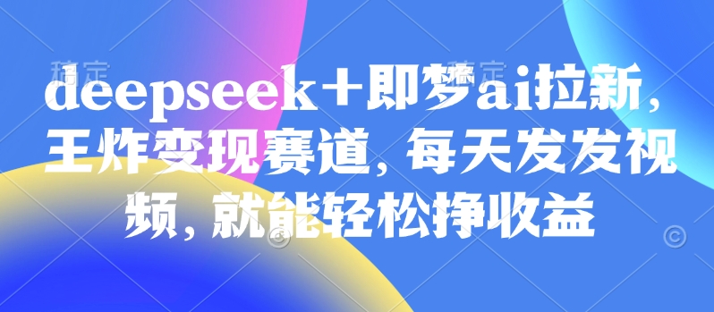 原客单价998的deepseek+即梦ai拉新，王炸变现赛道，每天发发视频，就能轻松挣收益-优优网创