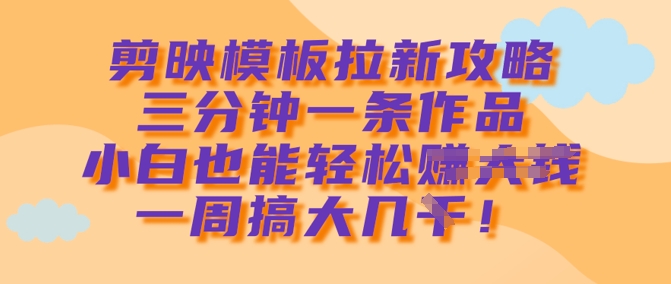 剪映模板拉新攻略，三分钟一条作品，小白也能轻松一周搞大几k-优优网创