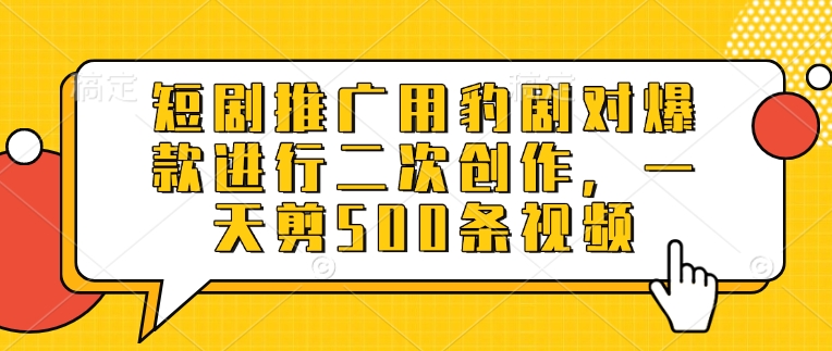短剧推广用豹剧对爆款进行二次创作，一天剪500条视频-优优网创