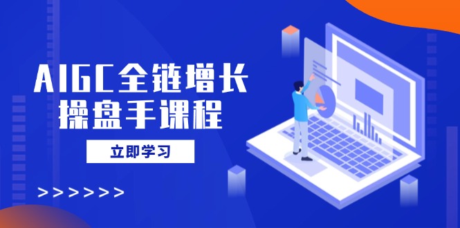 AIGC全链增长操盘手课程，从AI基础到私有化应用，轻松驾驭AI助力营销-优优网创