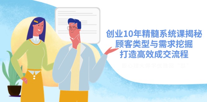 创业10年精髓系统课揭秘，顾客类型与需求挖掘，打造高效成交流程-优优网创