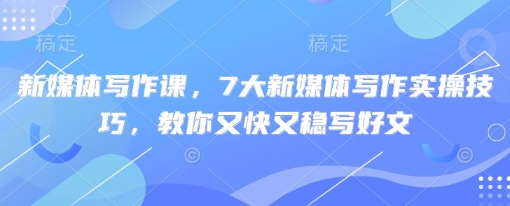 新媒体写作课，7大新媒体写作实操技巧，教你又快又稳写好文-优优网创