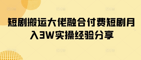 短剧搬运大佬融合付费短剧月入3W实操经验分享-优优网创