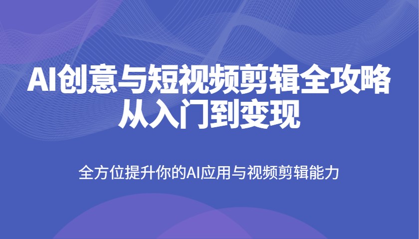 AI创意与短视频剪辑全攻略从入门到变现，全方位提升你的AI应用与视频剪辑能力-优优网创